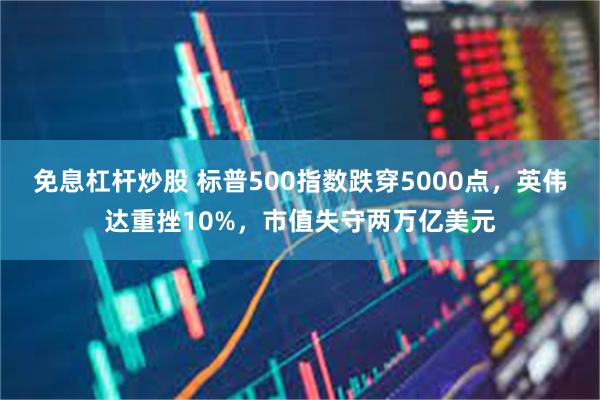 免息杠杆炒股 标普500指数跌穿5000点，英伟达重挫10%，市值失守两万亿美元