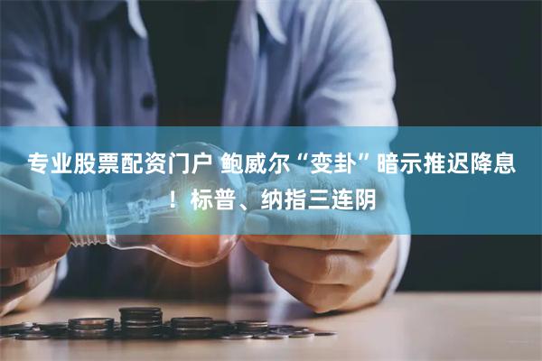 专业股票配资门户 鲍威尔“变卦”暗示推迟降息！标普、纳指三连阴