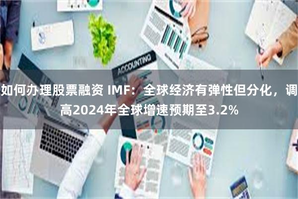 如何办理股票融资 IMF：全球经济有弹性但分化，调高2024年全球增速预期至3.2%