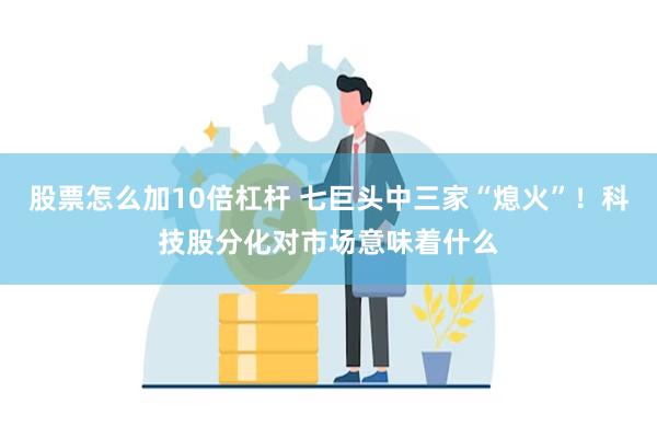 股票怎么加10倍杠杆 七巨头中三家“熄火”！科技股分化对市场意味着什么