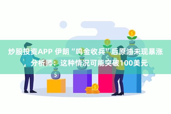 炒股投资APP 伊朗“鸣金收兵”后原油未现暴涨，分析师：这种情况可能突破100美元