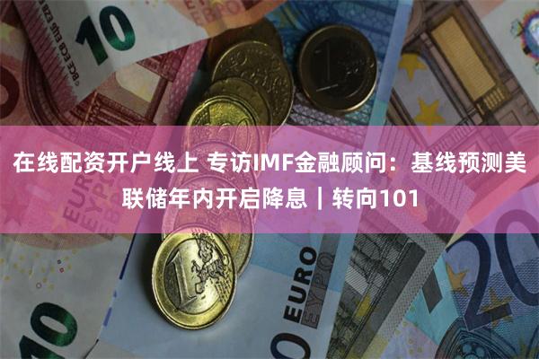 在线配资开户线上 专访IMF金融顾问：基线预测美联储年内开启降息｜转向101