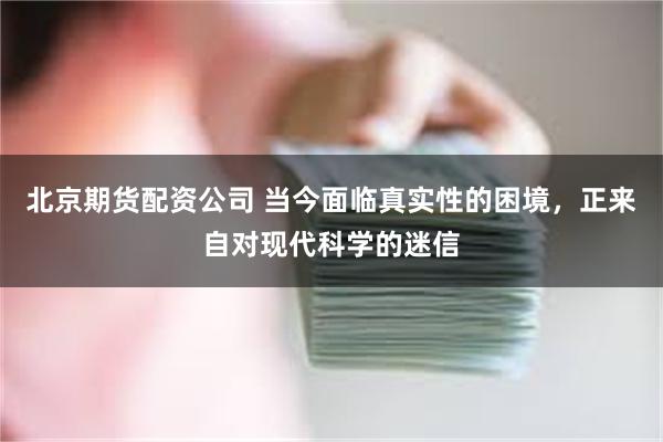 北京期货配资公司 当今面临真实性的困境，正来自对现代科学的迷信