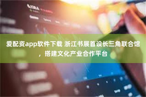 爱配资app软件下载 浙江书展首设长三角联合馆，搭建文化产业合作平台