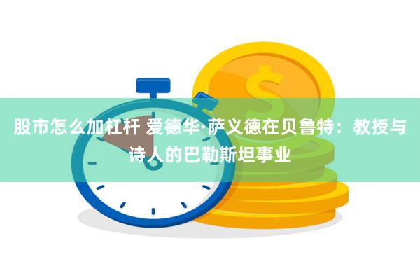 股市怎么加杠杆 爱德华·萨义德在贝鲁特：教授与诗人的巴勒斯坦事业