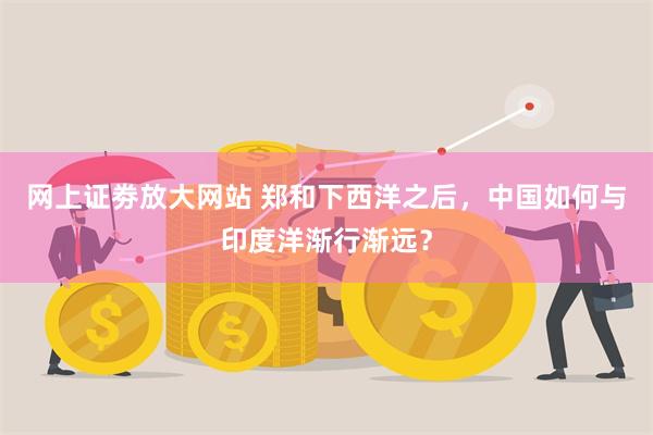 网上证劵放大网站 郑和下西洋之后，中国如何与印度洋渐行渐远？