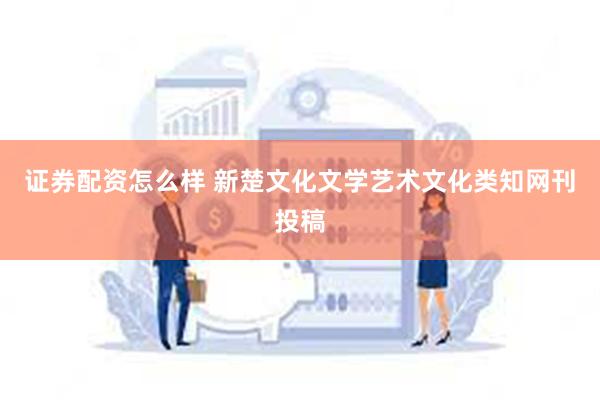 证券配资怎么样 新楚文化文学艺术文化类知网刊投稿