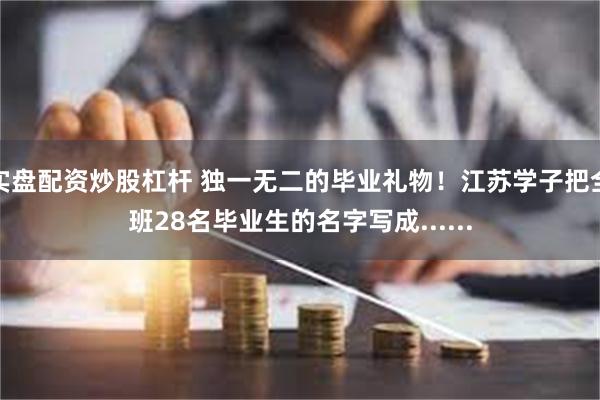 实盘配资炒股杠杆 独一无二的毕业礼物！江苏学子把全班28名毕业生的名字写成......