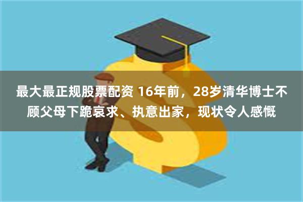 最大最正规股票配资 16年前，28岁清华博士不顾父母下跪哀求、执意出家，现状令人感慨