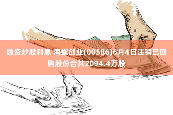 融资炒股利息 海螺创业(00586)6月4日注销已回购股份合共2094.4万股