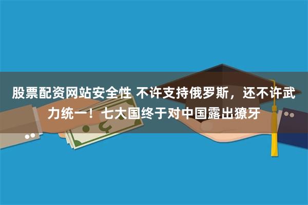 股票配资网站安全性 不许支持俄罗斯，还不许武力统一！七大国终于对中国露出獠牙