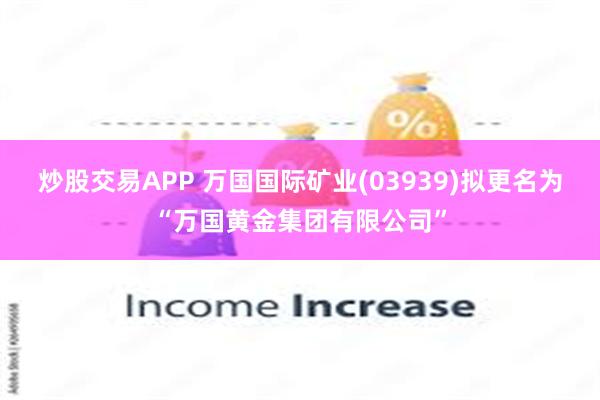 炒股交易APP 万国国际矿业(03939)拟更名为“万国黄金集团有限公司”