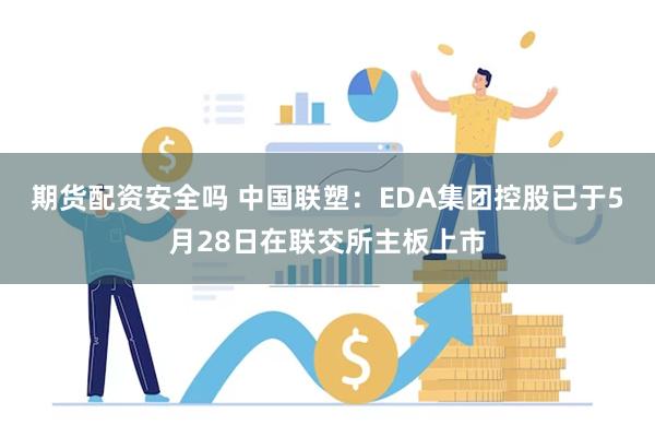 期货配资安全吗 中国联塑：EDA集团控股已于5月28日在联交所主板上市