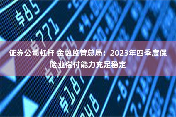 证券公司杠杆 金融监管总局：2023年四季度保险业偿付能力充足稳定