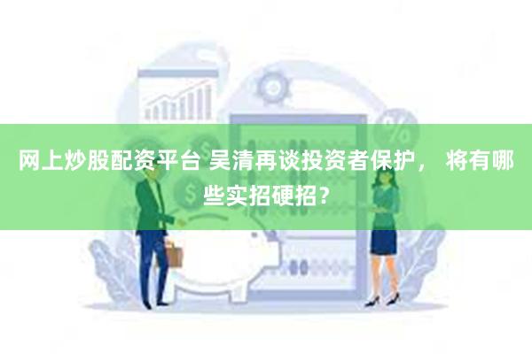 网上炒股配资平台 吴清再谈投资者保护， 将有哪些实招硬招？