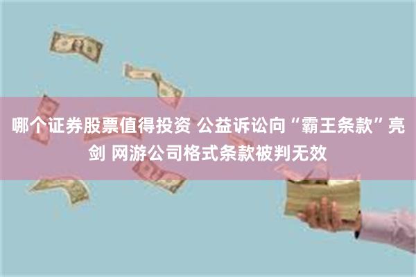 哪个证券股票值得投资 公益诉讼向“霸王条款”亮剑 网游公司格式条款被判无效