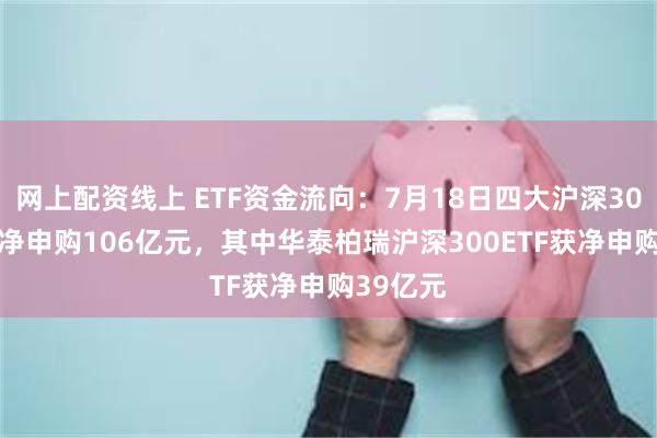 网上配资线上 ETF资金流向：7月18日四大沪深300ETF获净申购106亿元，其中华泰柏瑞沪深300ETF获净申购39亿元