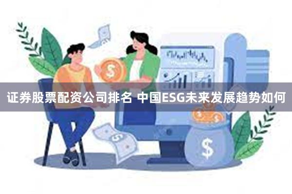 证券股票配资公司排名 中国ESG未来发展趋势如何