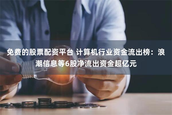 免费的股票配资平台 计算机行业资金流出榜：浪潮信息等6股净流出资金超亿元