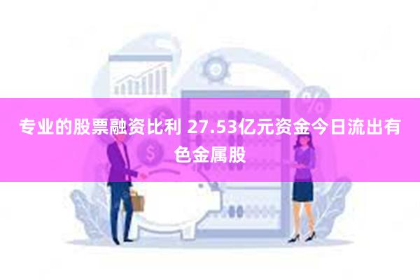 专业的股票融资比利 27.53亿元资金今日流出有色金属股