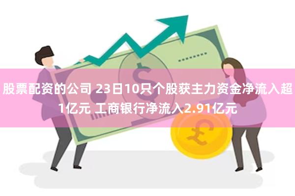 股票配资的公司 23日10只个股获主力资金净流入超1亿元 工商银行净流入2.91亿元