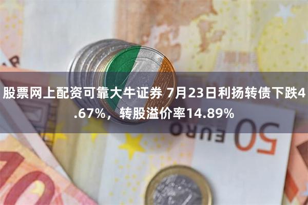 股票网上配资可靠大牛证券 7月23日利扬转债下跌4.67%，转股溢价率14.89%