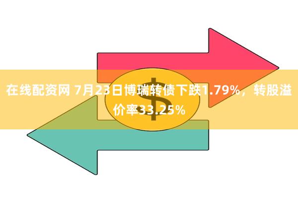 在线配资网 7月23日博瑞转债下跌1.79%，转股溢价率33.25%