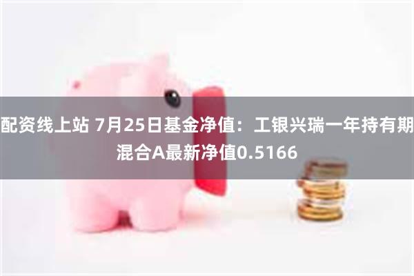 配资线上站 7月25日基金净值：工银兴瑞一年持有期混合A最新净值0.5166