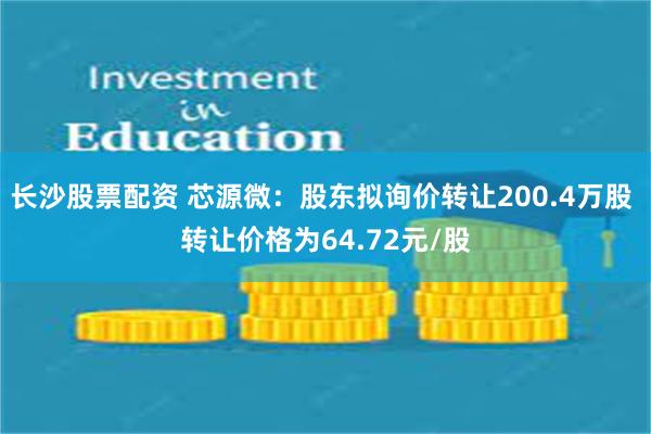 长沙股票配资 芯源微：股东拟询价转让200.4万股 转让价格为64.72元/股