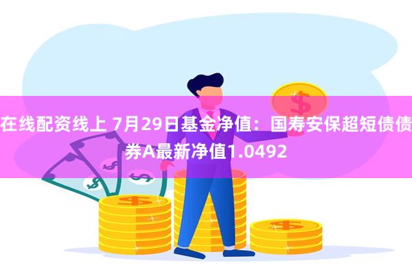 在线配资线上 7月29日基金净值：国寿安保超短债债券A最新净值1.0492