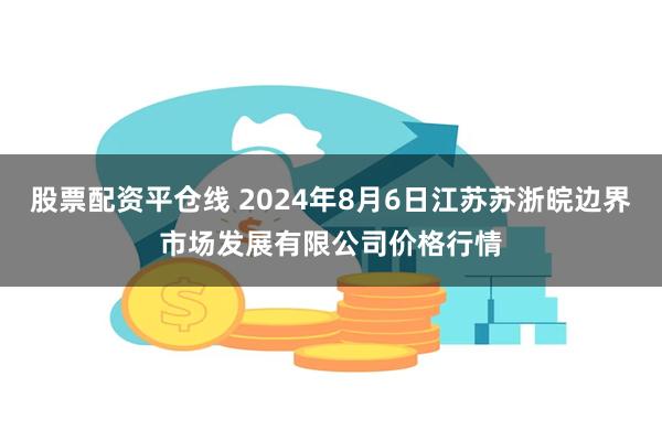 股票配资平仓线 2024年8月6日江苏苏浙皖边界市场发展有限公司价格行情