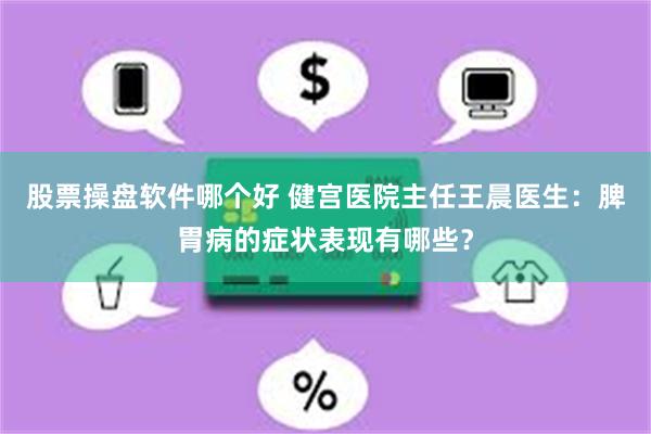 股票操盘软件哪个好 健宫医院主任王晨医生：脾胃病的症状表现有哪些？