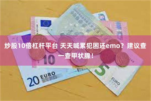 炒股10倍杠杆平台 天天喊累犯困还emo？建议查一查甲状腺！