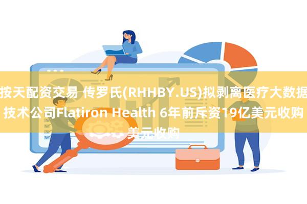 按天配资交易 传罗氏(RHHBY.US)拟剥离医疗大数据技术公司Flatiron Health 6年前斥资19亿美元收购