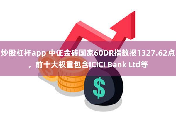 炒股杠杆app 中证金砖国家60DR指数报1327.62点，前十大权重包含ICICI Bank Ltd等