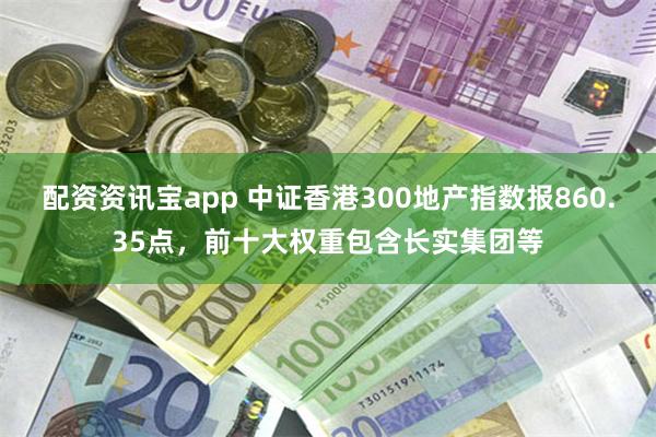 配资资讯宝app 中证香港300地产指数报860.35点，前十大权重包含长实集团等