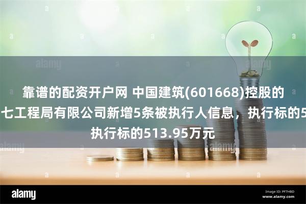 靠谱的配资开户网 中国建筑(601668)控股的中国建筑第七工程局有限公司新增5条被执行人信息，执行标的513.95万元