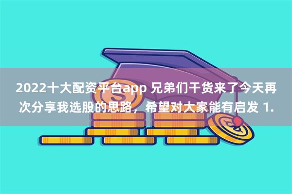 2022十大配资平台app 兄弟们干货来了今天再次分享我选股的思路，希望对大家能有启发 1.