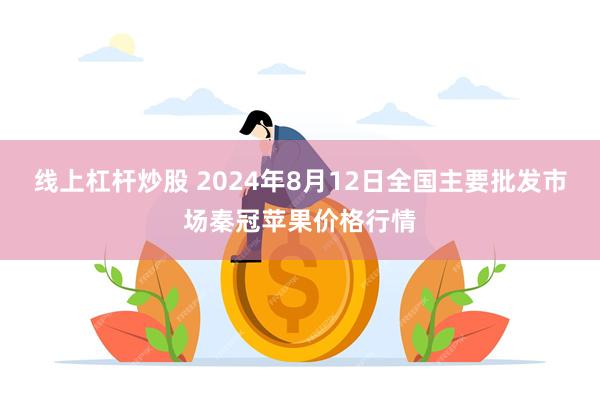 线上杠杆炒股 2024年8月12日全国主要批发市场秦冠苹果价格行情