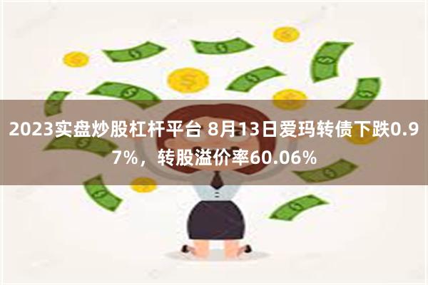 2023实盘炒股杠杆平台 8月13日爱玛转债下跌0.97%，转股溢价率60.06%