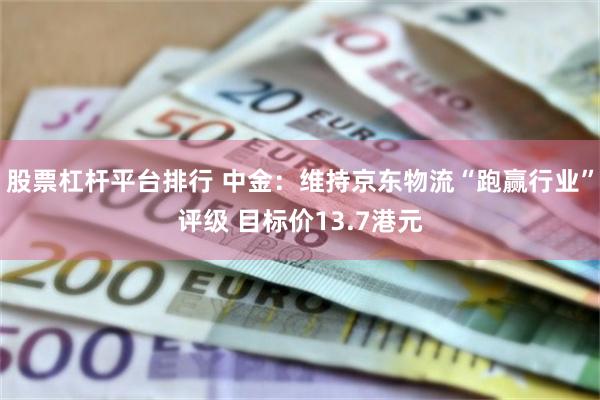 股票杠杆平台排行 中金：维持京东物流“跑赢行业”评级 目标价13.7港元