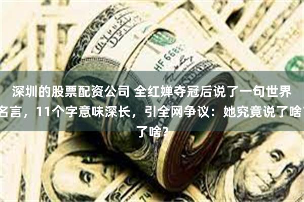 深圳的股票配资公司 全红婵夺冠后说了一句世界名言，11个字意味深长，引全网争议：她究竟说了啥？