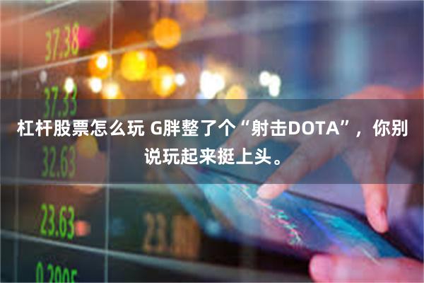 杠杆股票怎么玩 G胖整了个“射击DOTA”，你别说玩起来挺上头。