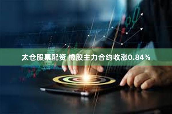 太仓股票配资 橡胶主力合约收涨0.84%