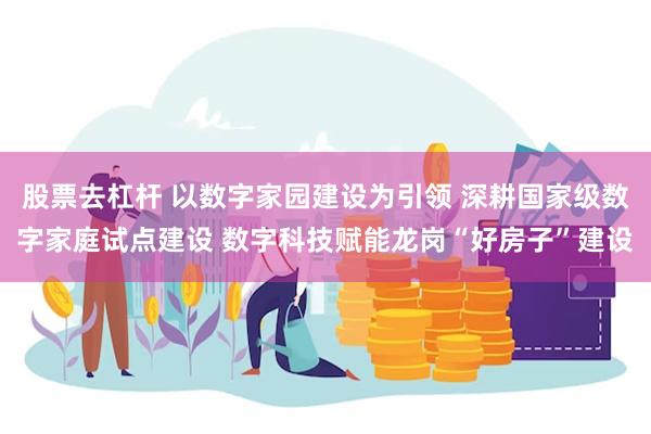 股票去杠杆 以数字家园建设为引领 深耕国家级数字家庭试点建设 数字科技赋能龙岗“好房子”建设