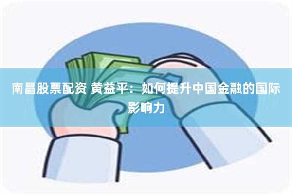 南昌股票配资 黄益平：如何提升中国金融的国际影响力