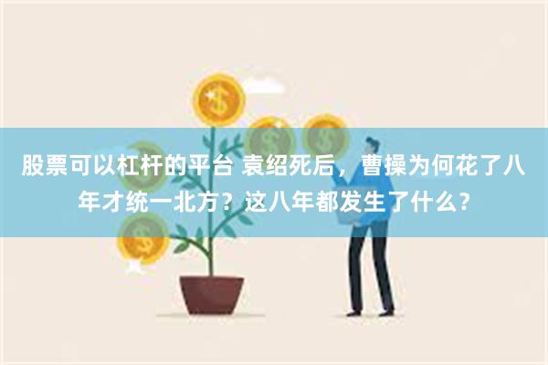 股票可以杠杆的平台 袁绍死后，曹操为何花了八年才统一北方？这八年都发生了什么？