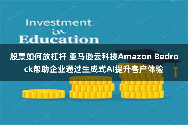 股票如何放杠杆 亚马逊云科技Amazon Bedrock帮助企业通过生成式AI提升客户体验