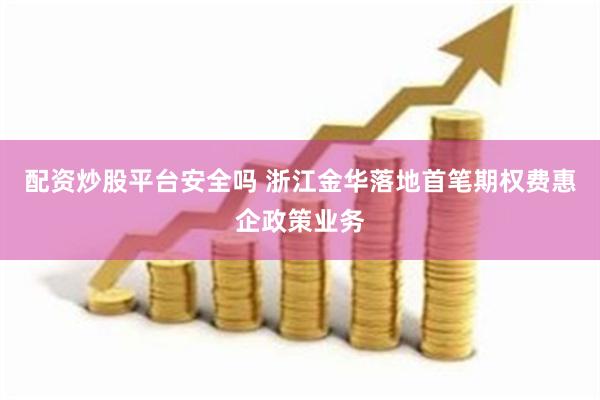 配资炒股平台安全吗 浙江金华落地首笔期权费惠企政策业务