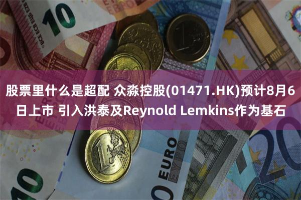 股票里什么是超配 众淼控股(01471.HK)预计8月6日上市 引入洪泰及Reynold Lemkins作为基石